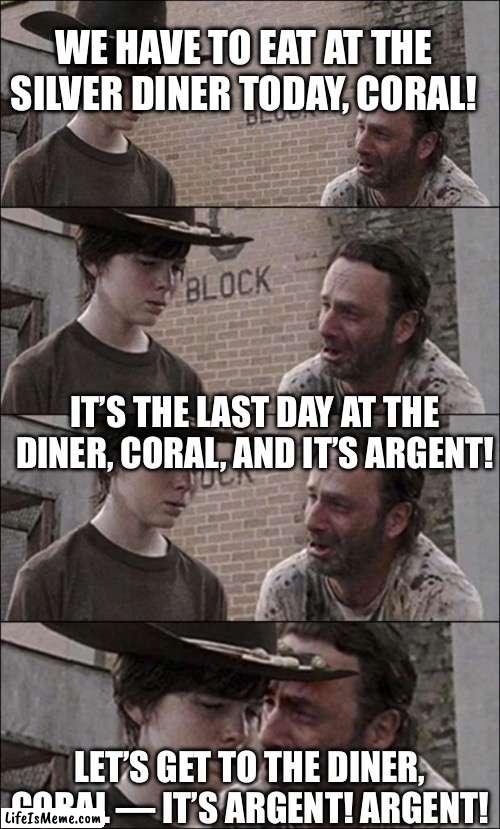 Silver Diner is closing | WE HAVE TO EAT AT THE SILVER DINER TODAY, CORAL! IT’S THE LAST DAY AT THE DINER, CORAL, AND IT’S ARGENT! LET’S GET TO THE DINER, CORAL — IT’S ARGENT! ARGENT! | image tagged in the walking dead coral | made w/ Lifeismeme meme maker