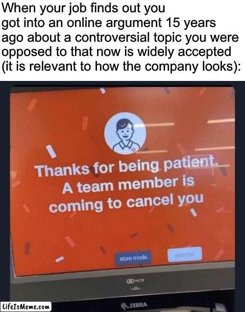 Certified America moment | When your job finds out you got into an online argument 15 years ago about a controversial topic you were opposed to that now is widely accepted (it is relevant to how the company looks): | image tagged in social media,cancelled,job | made w/ Lifeismeme meme maker