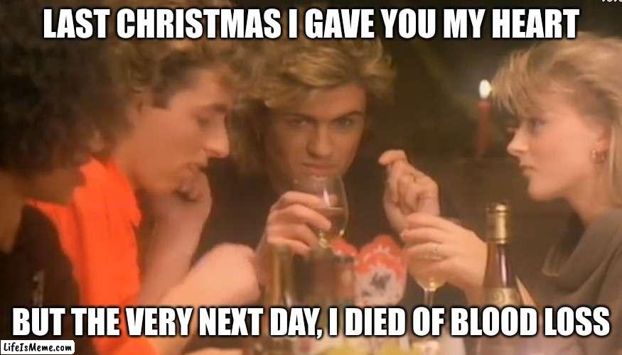 Last christmas | LAST CHRISTMAS I GAVE YOU MY HEART; BUT THE VERY NEXT DAY, I DIED OF BLOOD LOSS | image tagged in last christmas | made w/ Lifeismeme meme maker