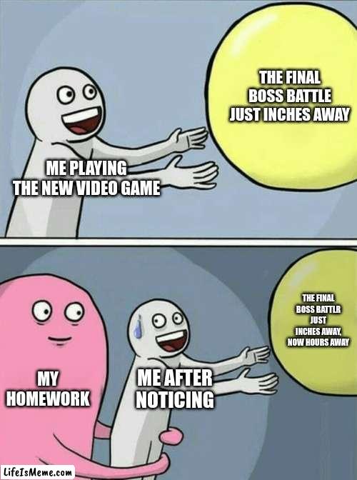 Why does it have to be homework | THE FINAL BOSS BATTLE JUST INCHES AWAY; ME PLAYING THE NEW VIDEO GAME; THE FINAL BOSS BATTLR JUST INCHES AWAY, NOW HOURS AWAY; MY HOMEWORK; ME AFTER NOTICING | image tagged in memes,running away balloon | made w/ Lifeismeme meme maker