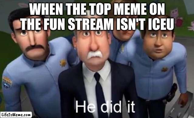 its always him | WHEN THE TOP MEME ON THE FUN STREAM ISN'T ICEU | image tagged in he did it | made w/ Lifeismeme meme maker