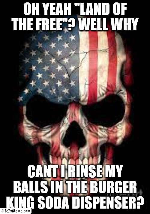 American skull | OH YEAH "LAND OF THE FREE"? WELL WHY; CANT I RINSE MY BALLS IN THE BURGER KING SODA DISPENSER? | image tagged in american skull | made w/ Lifeismeme meme maker