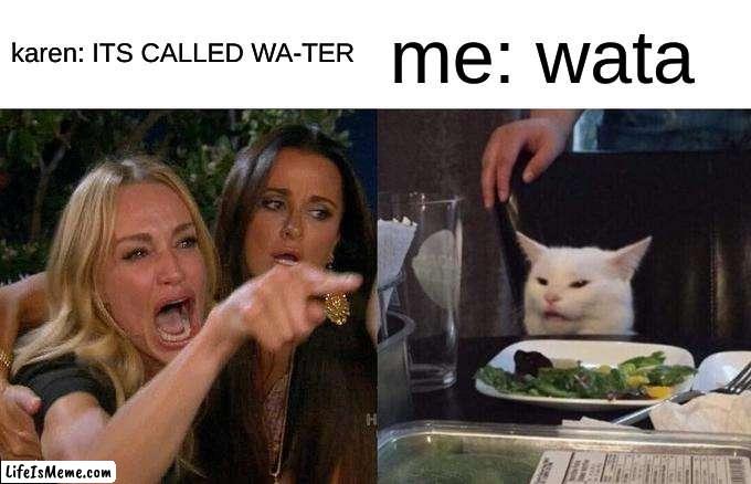 wata | karen: ITS CALLED WA-TER; me: wata | image tagged in memes,woman yelling at cat | made w/ Lifeismeme meme maker