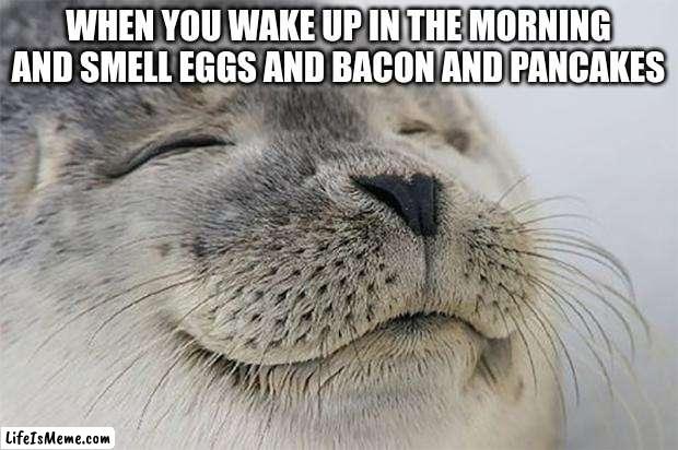 AHH FRESH BREAKfEAST | WHEN YOU WAKE UP IN THE MORNING AND SMELL EGGS AND BACON AND PANCAKES | image tagged in memes,satisfied seal,funny,front page,trending,food | made w/ Lifeismeme meme maker