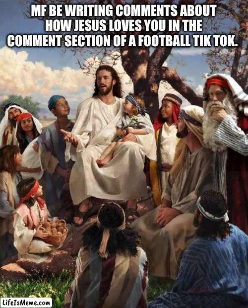 Like who tf cares | MF BE WRITING COMMENTS ABOUT HOW JESUS LOVES YOU IN THE COMMENT SECTION OF A FOOTBALL TIK TOK. | image tagged in story time jesus,tiktok,jesus,funny,fun,memes | made w/ Lifeismeme meme maker