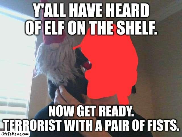 Clever title name | Y'ALL HAVE HEARD OF ELF ON THE SHELF. NOW GET READY.
TERRORIST WITH A PAIR OF FISTS. | image tagged in terrorist,gnome | made w/ Lifeismeme meme maker