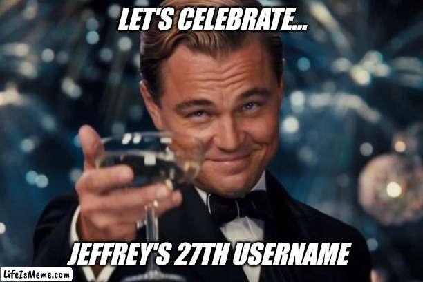 Can you name them all ? | LET'S CELEBRATE... JEFFREY'S 27TH USERNAME | image tagged in memes,leonardo dicaprio cheers,imgflip users,usernames,record,jeffrey | made w/ Lifeismeme meme maker