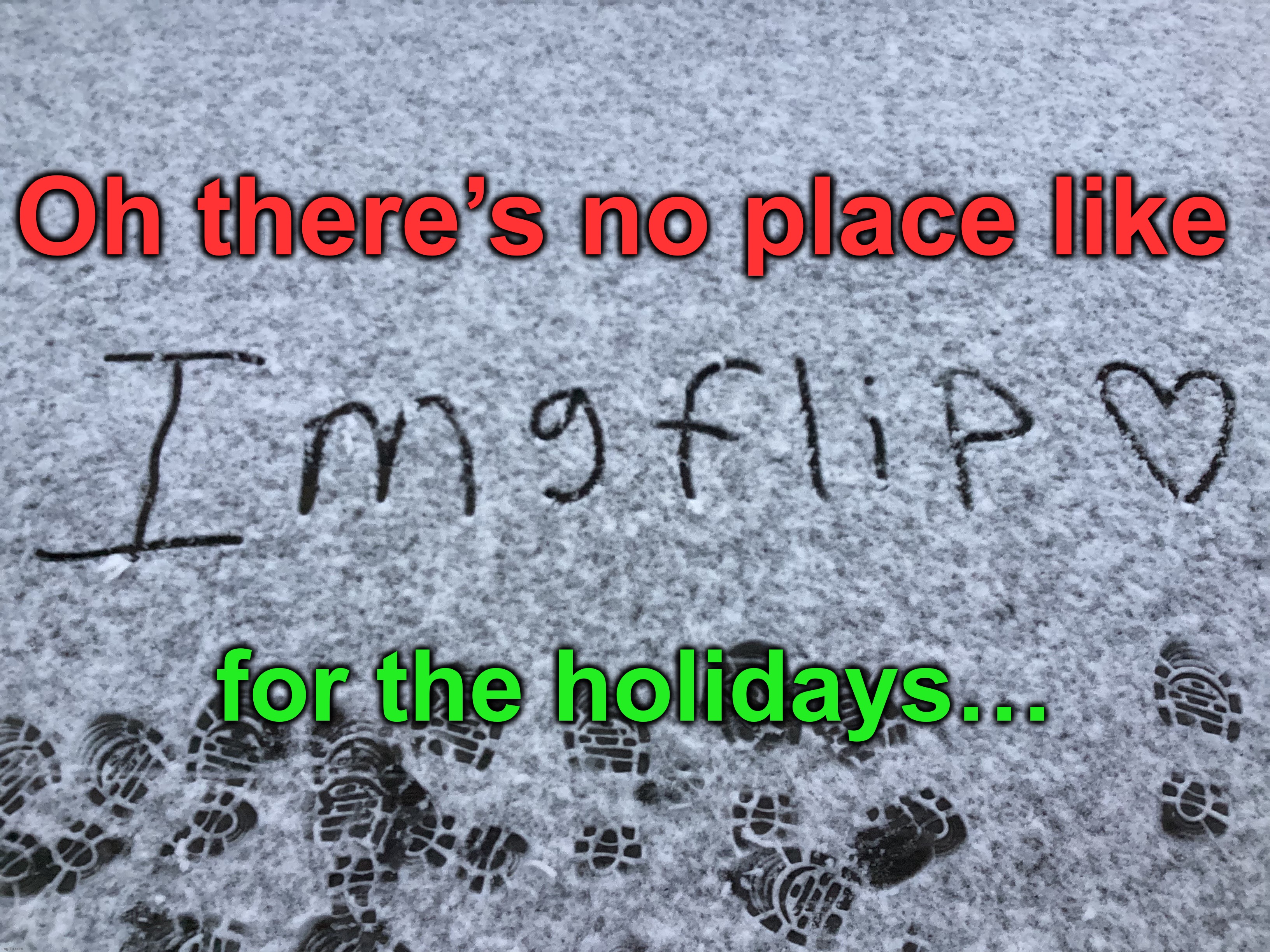 It snowed today. I had an idea :) | Oh there’s no place like; for the holidays… | image tagged in memes,funny,imgflip,merry christmas,christmas,snow | made w/ Lifeismeme meme maker