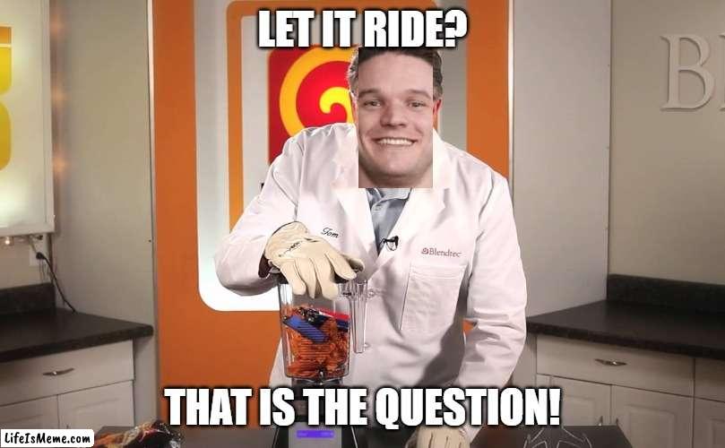 Will it blend? | LET IT RIDE? THAT IS THE QUESTION! | image tagged in will it blend | made w/ Lifeismeme meme maker