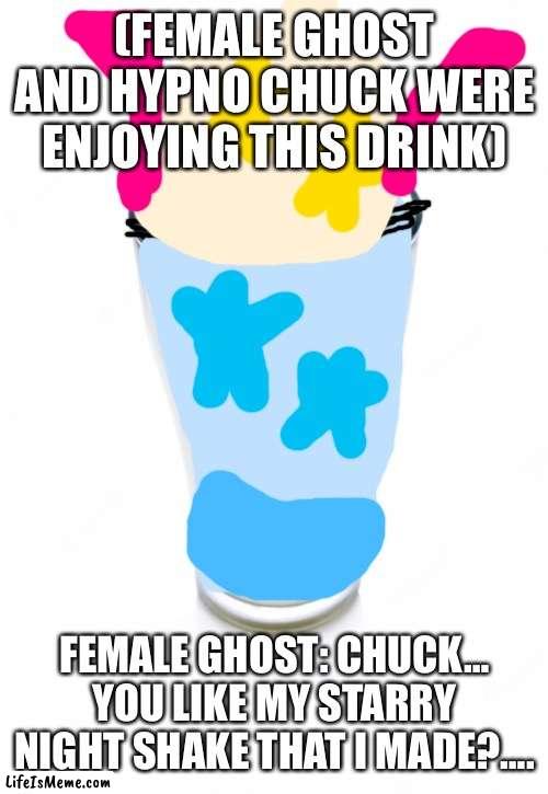 A starry milkshake. | (FEMALE GHOST AND HYPNO CHUCK WERE ENJOYING THIS DRINK); FEMALE GHOST: CHUCK… YOU LIKE MY STARRY NIGHT SHAKE THAT I MADE?…. | image tagged in glass of milk,milkshake | made w/ Lifeismeme meme maker