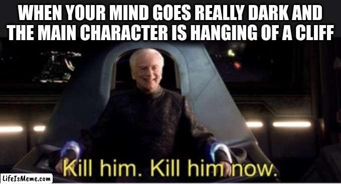 Kill him kill him now | WHEN YOUR MIND GOES REALLY DARK AND THE MAIN CHARACTER IS HANGING OF A CLIFF | image tagged in kill him kill him now | made w/ Lifeismeme meme maker