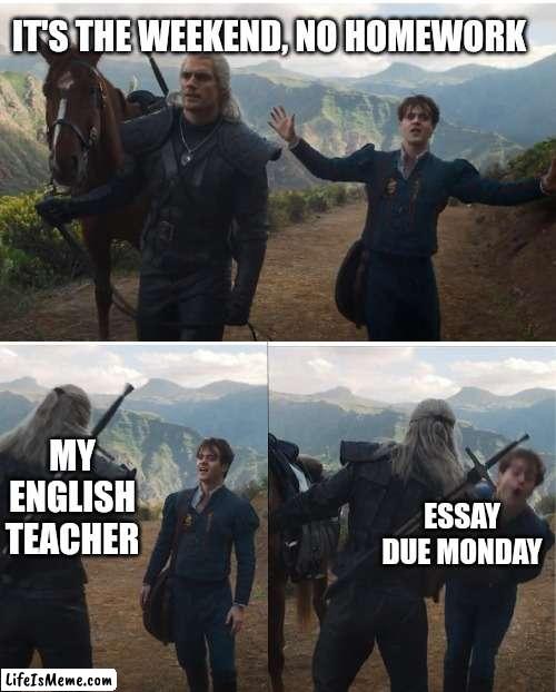 Witcher | IT'S THE WEEKEND, NO HOMEWORK; MY ENGLISH TEACHER; ESSAY DUE MONDAY | image tagged in witcher | made w/ Lifeismeme meme maker