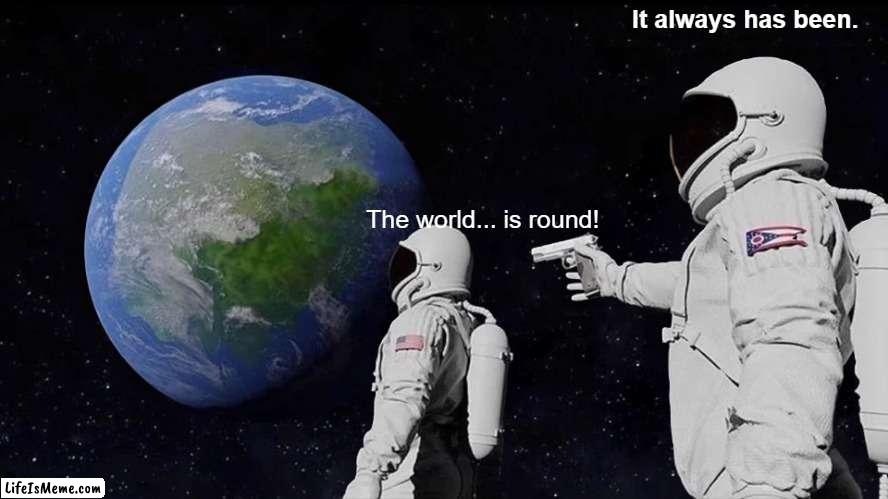 I thought the world was flat | It always has been. The world... is round! | image tagged in memes,always has been | made w/ Lifeismeme meme maker
