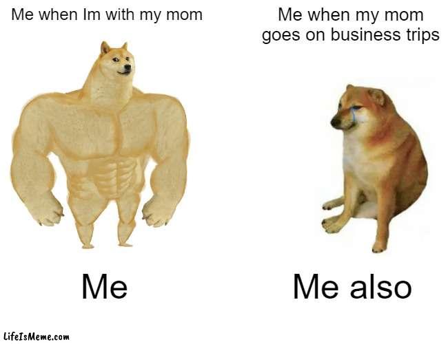 I MISS MY MOM ? | Me when Im with my mom; Me when my mom goes on business trips; Me; Me also | image tagged in memes,buff doge vs cheems | made w/ Lifeismeme meme maker