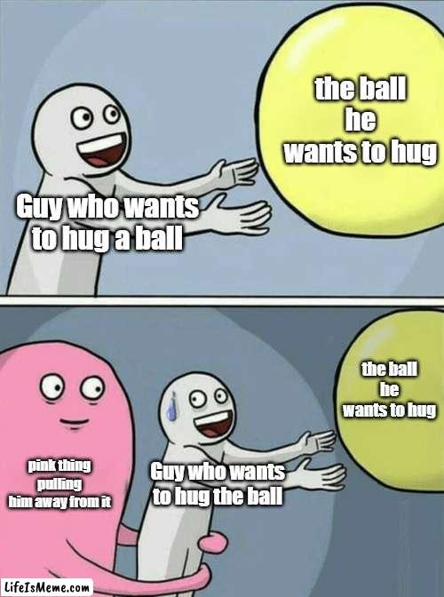 hug the ball | the ball he wants to hug; Guy who wants to hug a ball; the ball he wants to hug; pink thing pulling him away from it; Guy who wants to hug the ball | image tagged in memes,running away balloon | made w/ Lifeismeme meme maker
