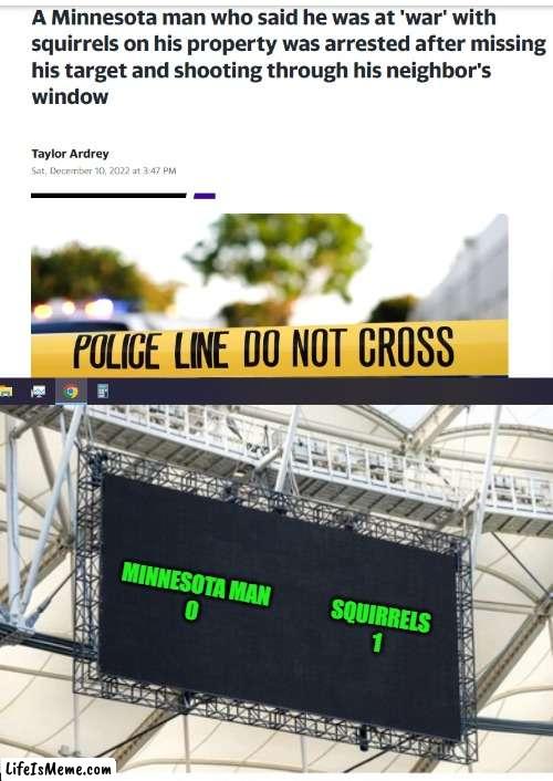 At War With The Squirrels | MINNESOTA MAN


0; SQUIRRELS

1 | image tagged in blank scoreboard,memes,squirrel,minnesota man | made w/ Lifeismeme meme maker