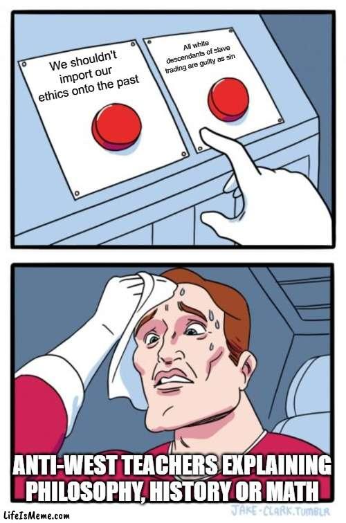 teaching slavery history two buttons | All white descendants of slave trading are guilty as sin; We shouldn't import our ethics onto the past; ANTI-WEST TEACHERS EXPLAINING PHILOSOPHY, HISTORY OR MATH | image tagged in memes,two buttons | made w/ Lifeismeme meme maker