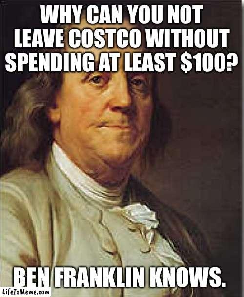 Ben Franklin knows how Costco works… | WHY CAN YOU NOT LEAVE COSTCO WITHOUT SPENDING AT LEAST $100? BEN FRANKLIN KNOWS. | image tagged in ben franklin | made w/ Lifeismeme meme maker