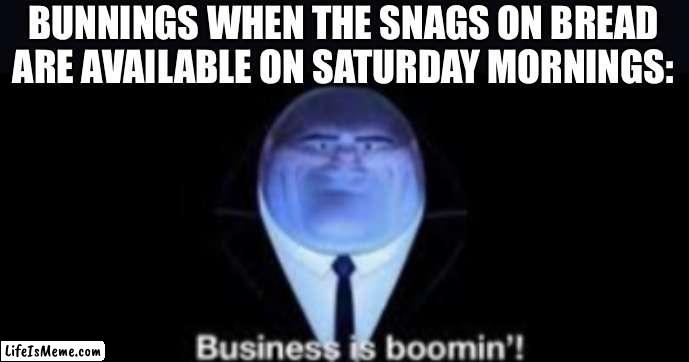 Bunnings | BUNNINGS WHEN THE SNAGS ON BREAD ARE AVAILABLE ON SATURDAY MORNINGS: | image tagged in business is boomin,snags,sausage,sausages,sausage party | made w/ Lifeismeme meme maker