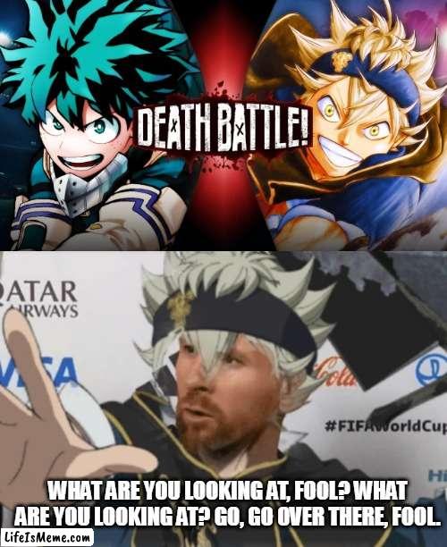 Deathbattle is rigged | WHAT ARE YOU LOOKING AT, FOOL? WHAT ARE YOU LOOKING AT? GO, GO OVER THERE, FOOL. | image tagged in black clover,my hero academia,messi,world cup | made w/ Lifeismeme meme maker