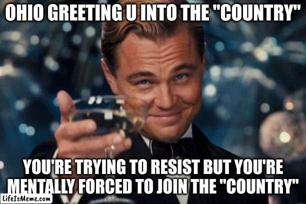 Never talk to an Ohioan | OHIO GREETING U INTO THE "COUNTRY"; YOU'RE TRYING TO RESIST BUT YOU'RE MENTALLY FORCED TO JOIN THE "COUNTRY" | image tagged in memes,leonardo dicaprio cheers | made w/ Lifeismeme meme maker