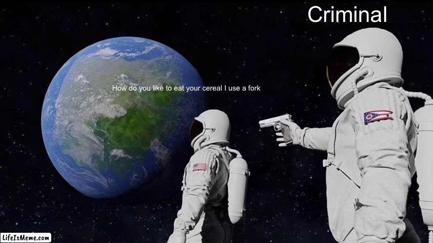 Cereal criminal | Criminal; How do you like to eat your cereal I use a fork | image tagged in memes,always has been | made w/ Lifeismeme meme maker