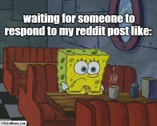 Spongebob Waiting | waiting for someone to respond to my reddit post like: | image tagged in spongebob waiting | made w/ Lifeismeme meme maker