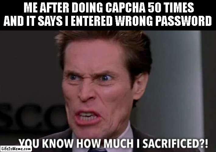 I hate u capcha | ME AFTER DOING CAPCHA 50 TIMES AND IT SAYS I ENTERED WRONG PASSWORD | image tagged in norman osborn you know how much i sacrificed | made w/ Lifeismeme meme maker