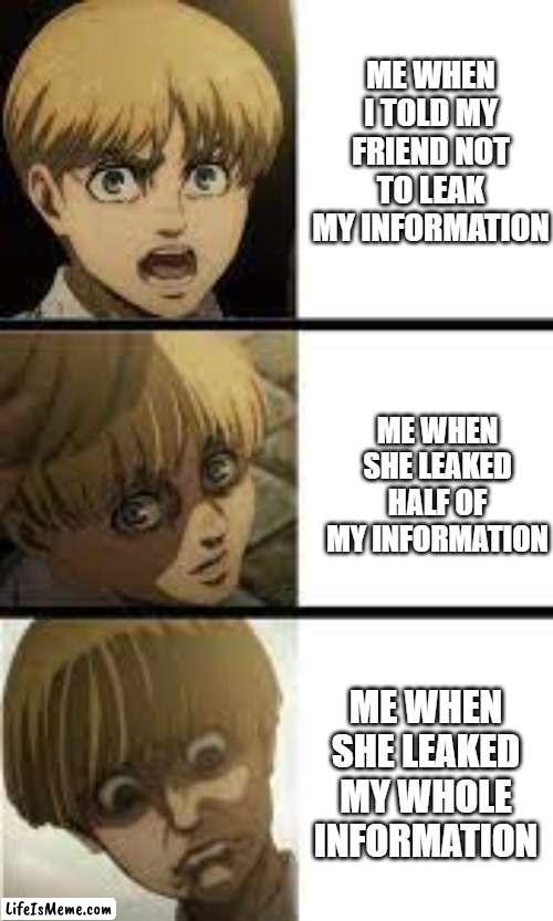 Yelena Meme | ME WHEN I TOLD MY FRIEND NOT TO LEAK MY INFORMATION; ME WHEN SHE LEAKED HALF OF MY INFORMATION; ME WHEN SHE LEAKED MY WHOLE INFORMATION | image tagged in memes,funny,anime,attack on titan | made w/ Lifeismeme meme maker