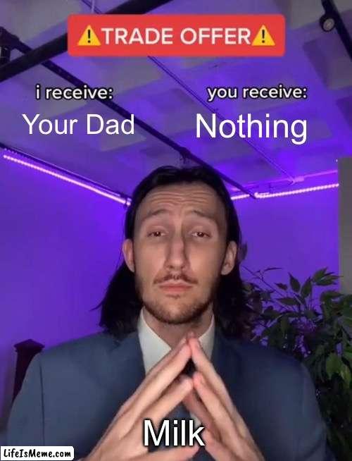 Dad milk | Your Dad; Nothing; Milk | image tagged in trade offer | made w/ Lifeismeme meme maker