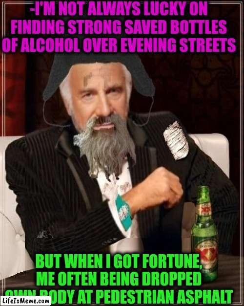 -Trauma of stream | -I'M NOT ALWAYS LUCKY ON FINDING STRONG SAVED BOTTLES OF ALCOHOL OVER EVENING STREETS; BUT WHEN I GOT FORTUNE, ME OFTEN BEING DROPPED OWN BODY AT PEDESTRIAN ASPHALT | image tagged in -most interesting hobo in the world,alcoholism,message in a bottle,mic drop,i will find you and kill you,unlucky | made w/ Lifeismeme meme maker