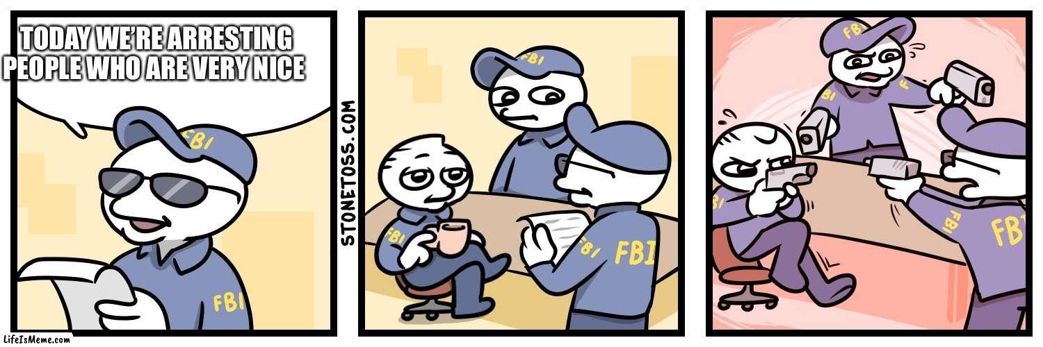 Today we're arresting | TODAY WE’RE ARRESTING PEOPLE WHO ARE VERY NICE | image tagged in today we're arresting | made w/ Lifeismeme meme maker