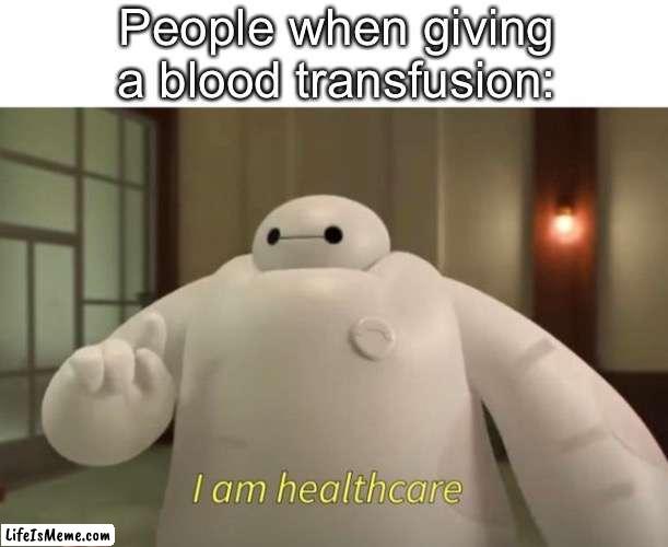 I mean... I'm not wrong | People when giving a blood transfusion: | image tagged in i am healthcare,memes | made w/ Lifeismeme meme maker