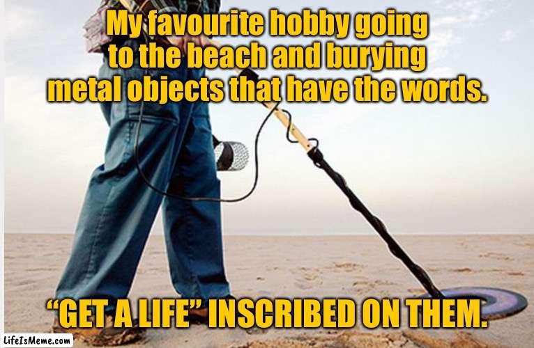 My favorite hobby | My favourite hobby going to the beach and burying metal objects that have the words. “GET A LIFE” INSCRIBED ON THEM. | image tagged in metal detector,favorite hobby,going to beach,bury metal objects,get a life,inscribed | made w/ Lifeismeme meme maker