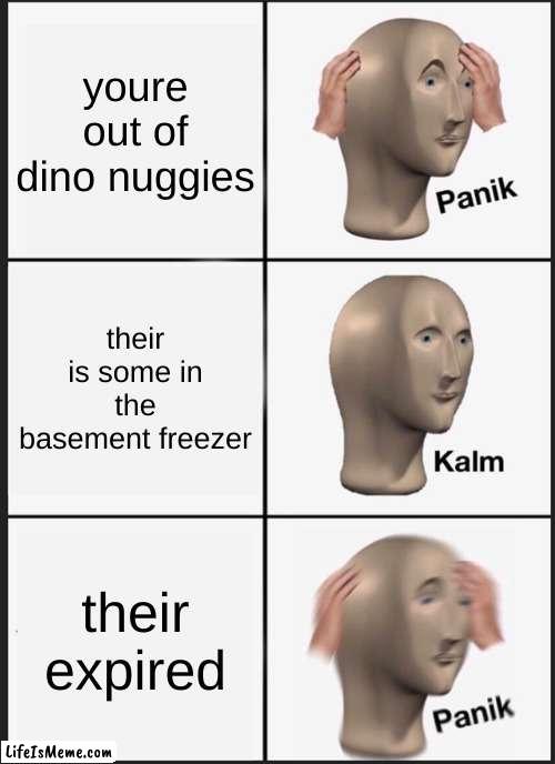 nuggies! (: | youre out of dino nuggies; their is some in the basement freezer; their expired | image tagged in memes,panik kalm panik | made w/ Lifeismeme meme maker