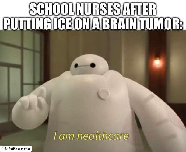 I am healthcare | SCHOOL NURSES AFTER PUTTING ICE ON A BRAIN TUMOR: | image tagged in i am healthcare | made w/ Lifeismeme meme maker