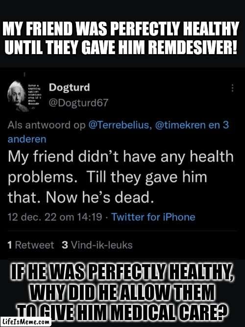 If you have to lie, at least make sure your logic holds | MY FRIEND WAS PERFECTLY HEALTHY
UNTIL THEY GAVE HIM REMDESIVER! IF HE WAS PERFECTLY HEALTHY,
WHY DID HE ALLOW THEM
TO GIVE HIM MEDICAL CARE? | image tagged in lying,covidiots,think about it,fail,conservative logic | made w/ Lifeismeme meme maker