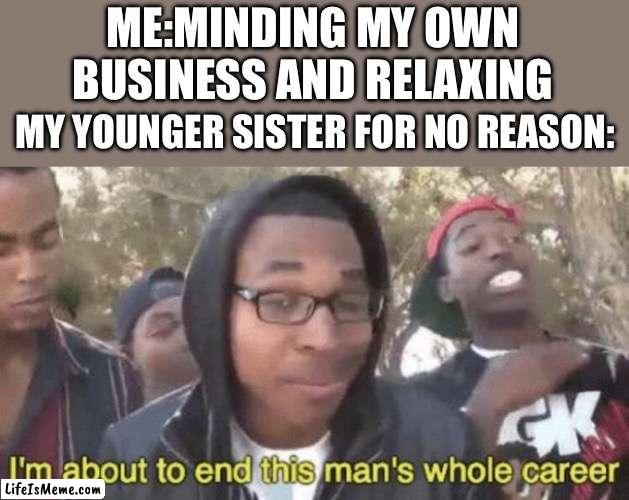 Does anyone else hate it when this happens? | ME:MINDING MY OWN BUSINESS AND RELAXING; MY YOUNGER SISTER FOR NO REASON: | image tagged in i m about to end this man s whole career | made w/ Lifeismeme meme maker