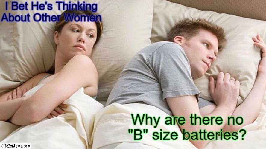 Hmmm? | I Bet He's Thinking About Other Women; Why are there no "B" size batteries? | image tagged in memes,i bet he's thinking about other women | made w/ Lifeismeme meme maker