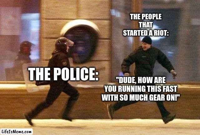 Police Chasing Guy | THE PEOPLE THAT STARTED A RIOT:; THE POLICE:; "DUDE, HOW ARE YOU RUNNING THIS FAST WITH SO MUCH GEAR ON!" | image tagged in police chasing guy | made w/ Lifeismeme meme maker