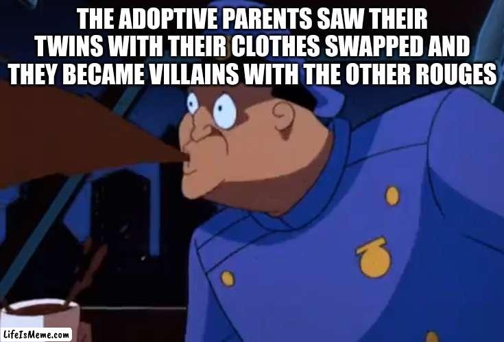 gotham twins | THE ADOPTIVE PARENTS SAW THEIR TWINS WITH THEIR CLOTHES SWAPPED AND THEY BECAME VILLAINS WITH THE OTHER ROUGES | image tagged in cartoon cop spit take gotham police batman | made w/ Lifeismeme meme maker