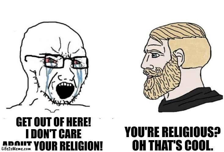 Athiests | YOU'RE RELIGIOUS? OH THAT'S COOL. GET OUT OF HERE! I DON'T CARE ABOUT YOUR RELIGION! | image tagged in soyboy vs yes chad | made w/ Lifeismeme meme maker