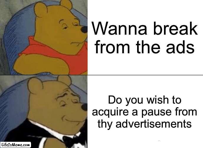 WANNA BREAK FROM THE ADS | Wanna break from the ads; Do you wish to acquire a pause from thy advertisements | image tagged in memes,tuxedo winnie the pooh | made w/ Lifeismeme meme maker