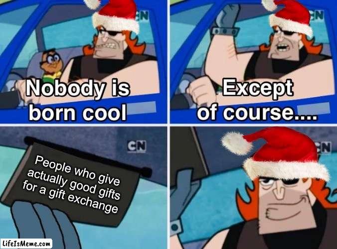 True legends | People who give actually good gifts for a gift exchange | image tagged in nobody is born cool,christmas,merry christmas,christmas gifts,memes,funny | made w/ Lifeismeme meme maker