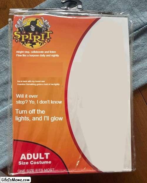 ice ice baby | Alright stop, collaborate and listen
Flow like a harpoon daily and nightly; Ice is back with my brand new invention Something grabs a hold of me tightly; Will it ever stop? Yo, I don't know; Turn off the lights, and I'll glow | image tagged in spirit halloween | made w/ Lifeismeme meme maker