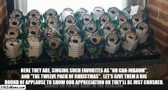 Singing Cans | HERE THEY ARE, SINGING SUCH FAVORITES AS "OH CAN-INBAUM", AND "THE TWELVE PACK OF CHRISTMAS".  LET'S GIVE THEM A BIG ROUND OF APPLAUSE TO SHOW OUR APPRECIATION OR THEY'LL BE JUST CRUSHED. | image tagged in christmas,singing,cans | made w/ Lifeismeme meme maker