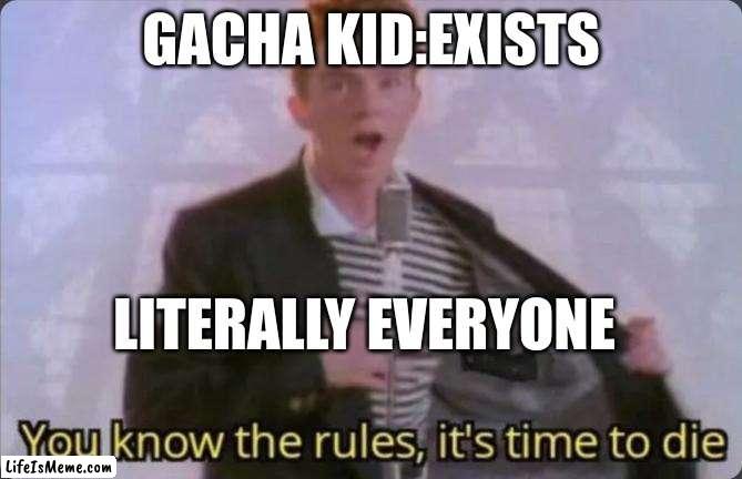 You know the rules, it's time to die | GACHA KID:EXISTS; LITERALLY EVERYONE | image tagged in you know the rules it's time to die | made w/ Lifeismeme meme maker