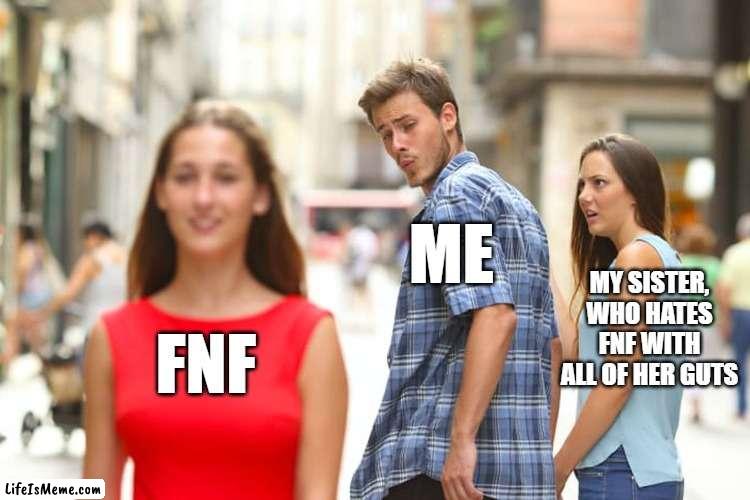 I love it(day 1 of posting fnf stuff here till I'm not banned from the Funckin' Stream) | ME; MY SISTER, WHO HATES FNF WITH ALL OF HER GUTS; FNF | image tagged in memes,distracted boyfriend | made w/ Lifeismeme meme maker