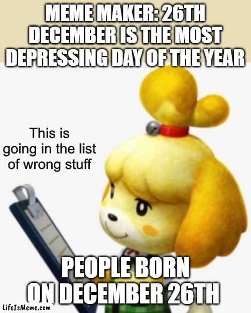 You are wrong | MEME MAKER: 26TH DECEMBER IS THE MOST DEPRESSING DAY OF THE YEAR; PEOPLE BORN ON DECEMBER 26TH | image tagged in this is going in the list of wrong stuff | made w/ Lifeismeme meme maker