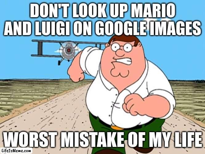 please don't | DON'T LOOK UP MARIO AND LUIGI ON GOOGLE IMAGES; WORST MISTAKE OF MY LIFE | image tagged in peter griffin running away,fun | made w/ Lifeismeme meme maker